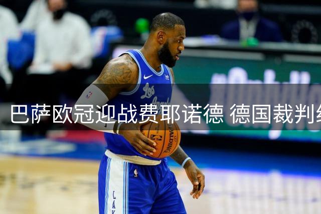 巴萨欧冠迎战费耶诺德 德国裁判组执法揭晓